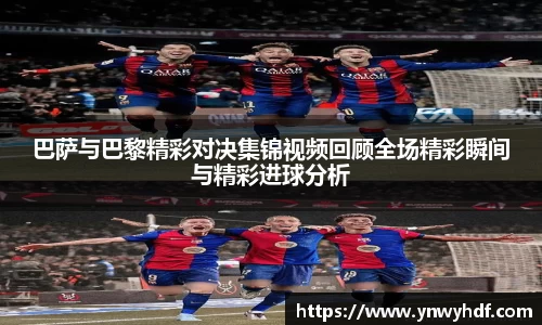 巴萨与巴黎精彩对决集锦视频回顾全场精彩瞬间与精彩进球分析