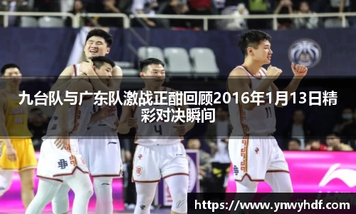九台队与广东队激战正酣回顾2016年1月13日精彩对决瞬间